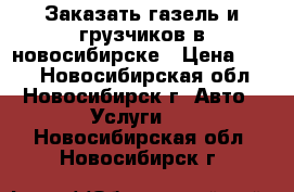 Заказать газель и грузчиков в новосибирске › Цена ­ 500 - Новосибирская обл., Новосибирск г. Авто » Услуги   . Новосибирская обл.,Новосибирск г.